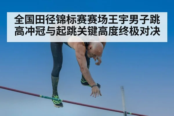 全国田径锦标赛赛场王宇男子跳高冲冠与起跳关键高度终极对决