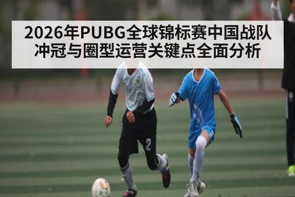 2026年PUBG全球锦标赛中国战队冲冠与圈型运营关键点全面分析