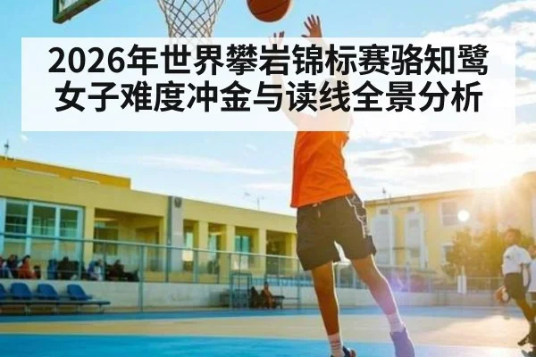 2026年世界攀岩锦标赛骆知鹭女子难度冲金与读线全景分析