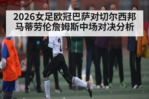 2026女足欧冠巴萨对切尔西邦马蒂劳伦詹姆斯中场对决分析