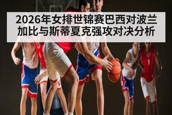2026年女排世锦赛巴西对波兰加比与斯蒂夏克强攻对决分析
