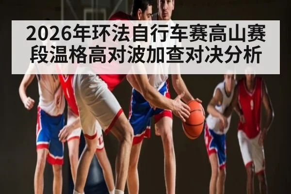 2026年环法自行车赛高山赛段温格高对波加查对决分析