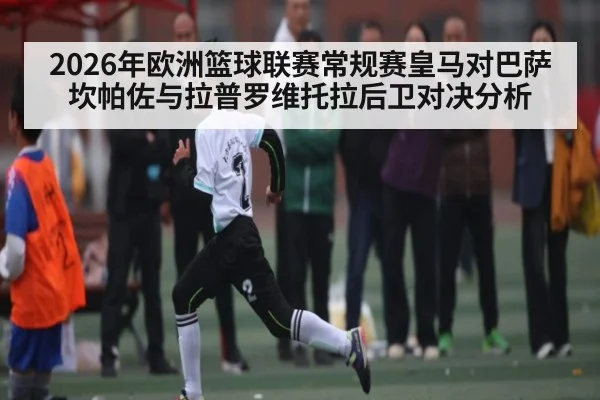 2026年欧洲篮球联赛常规赛皇马对巴萨坎帕佐与拉普罗维托拉后卫对决分析