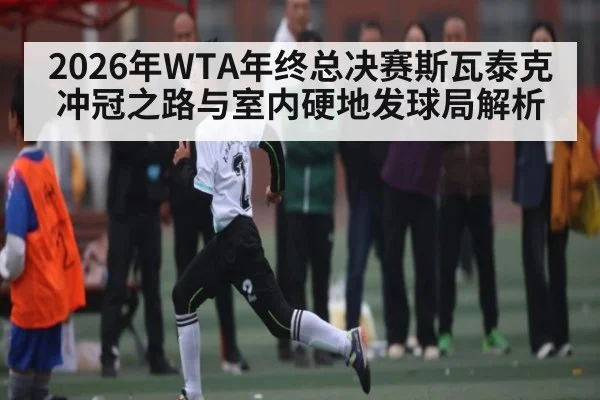 2026年WTA年终总决赛斯瓦泰克冲冠之路与室内硬地发球局解析