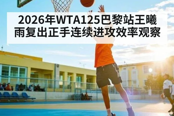 2026年WTA125巴黎站王曦雨复出正手连续进攻效率观察
