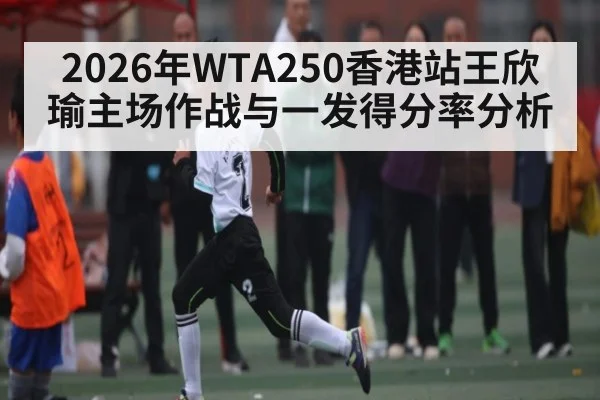 2026年WTA250香港站王欣瑜主场作战与一发得分率分析