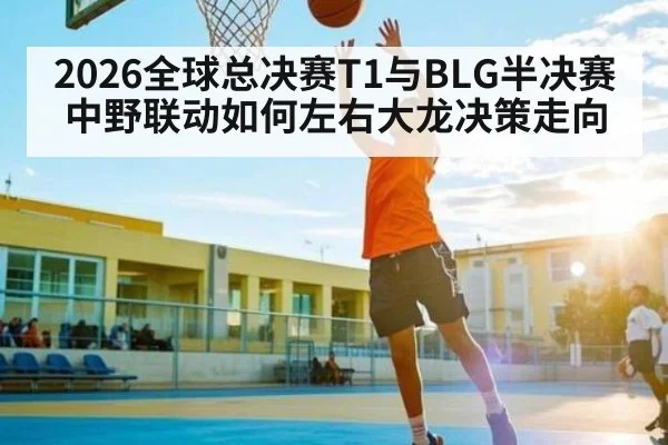 2026全球总决赛T1与BLG半决赛中野联动如何左右大龙决策走向